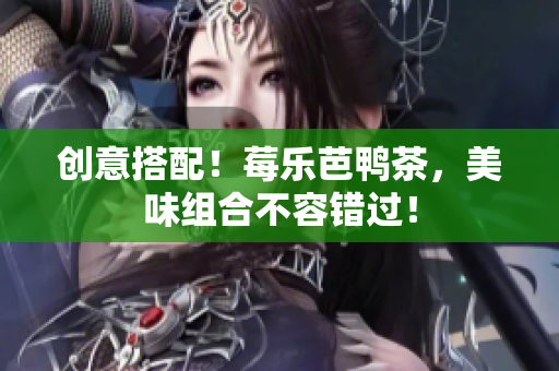 创意搭配！莓乐芭鸭茶，美味组合不容错过！