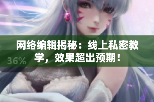 网络编辑揭秘：线上私密教学，效果超出预期！