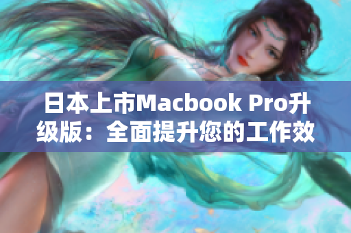 日本上市Macbook Pro升级版：全面提升您的工作效率
