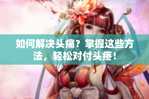 如何解决头痛？掌握这些方法，轻松对付头疼！