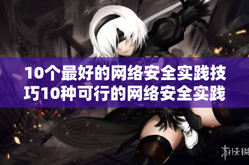 10个最好的网络安全实践技巧10种可行的网络安全实践建议