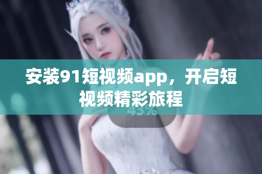 安装91短视频app，开启短视频精彩旅程