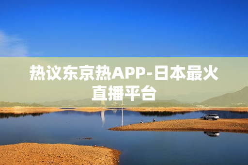热议东京热APP-日本最火直播平台
