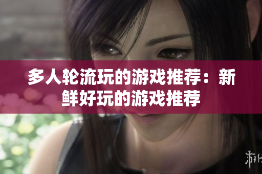 多人轮流玩的游戏推荐：新鲜好玩的游戏推荐