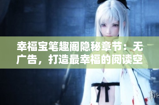 幸福宝笔趣阁隐秘章节：无广告，打造最幸福的阅读空间