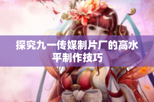 探究九一传媒制片厂的高水平制作技巧