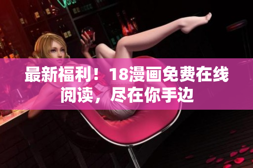 最新福利！18漫画免费在线阅读，尽在你手边