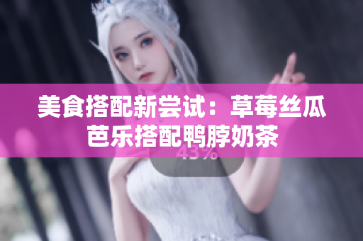 美食搭配新尝试：草莓丝瓜芭乐搭配鸭脖奶茶