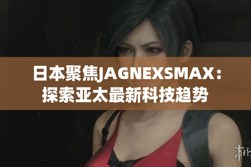 日本聚焦JAGNEXSMAX：探索亚太最新科技趋势