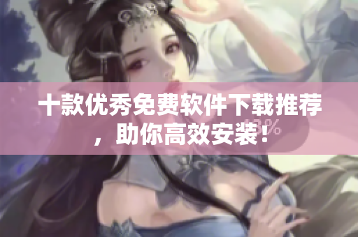 十款优秀免费软件下载推荐，助你高效安装！