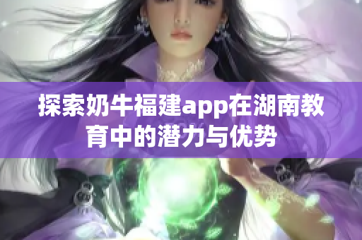 探索奶牛福建app在湖南教育中的潜力与优势