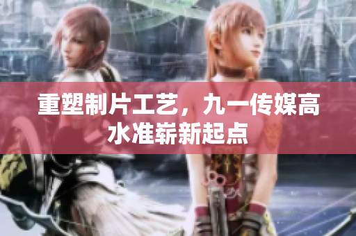 重塑制片工艺，九一传媒高水准崭新起点