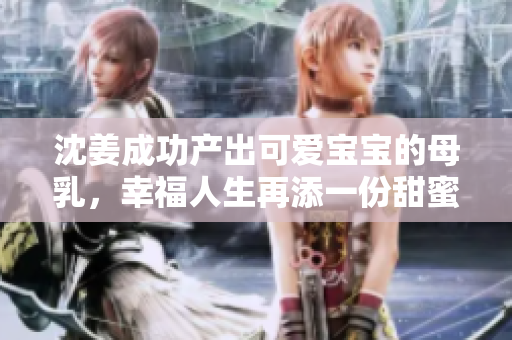 沈姜成功产出可爱宝宝的母乳，幸福人生再添一份甜蜜