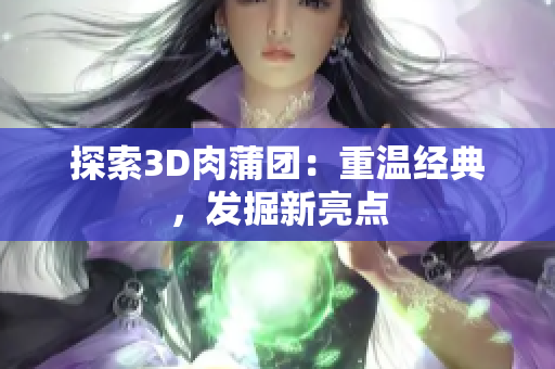 探索3D肉蒲团：重温经典，发掘新亮点