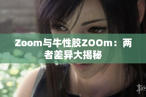 Zoom与牛性胶ZOOm：两者差异大揭秘