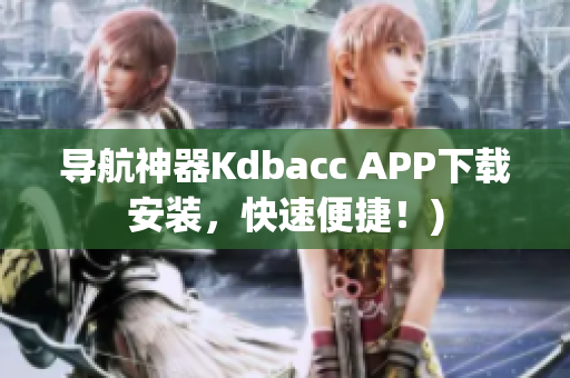 导航神器Kdbacc APP下载安装，快速便捷！)