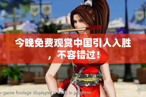 今晚免费观赏中国引人入胜，不容错过！