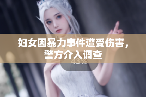 妇女因暴力事件遭受伤害，警方介入调查