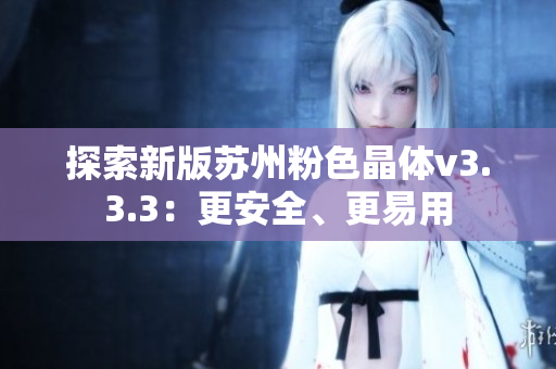 探索新版苏州粉色晶体v3.3.3：更安全、更易用
