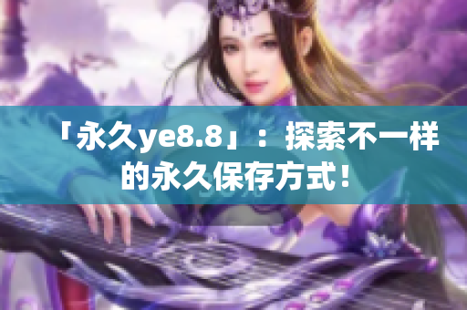 「永久ye8.8」：探索不一样的永久保存方式！