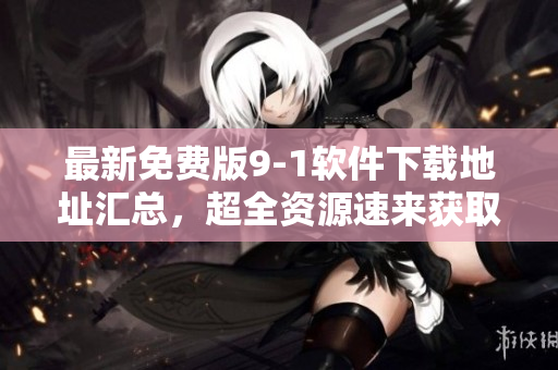 最新免费版9-1软件下载地址汇总，超全资源速来获取