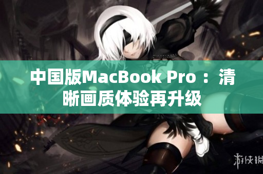 中国版MacBook Pro ：清晰画质体验再升级