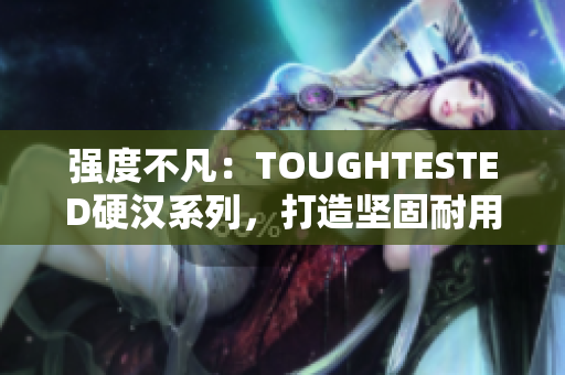 强度不凡：TOUGHTESTED硬汉系列，打造坚固耐用的电子产品