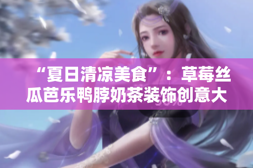 “夏日清凉美食”：草莓丝瓜芭乐鸭脖奶茶装饰创意大揭秘！