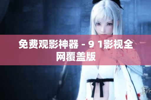 免费观影神器 - 9 1影视全网覆盖版