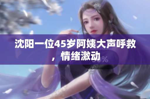 沈阳一位45岁阿姨大声呼救，情绪激动