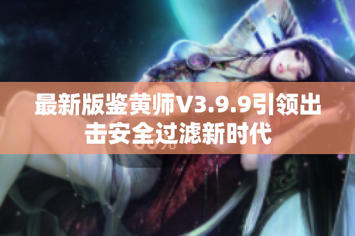 最新版鉴黄师V3.9.9引领出击安全过滤新时代