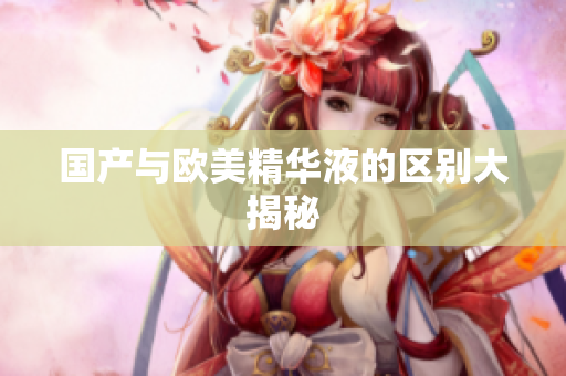 国产与欧美精华液的区别大揭秘