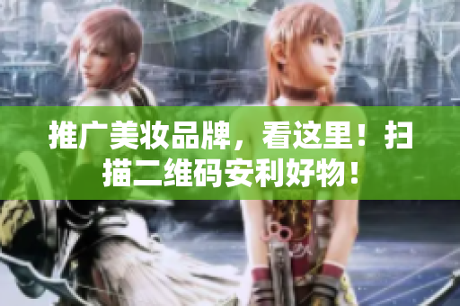 推广美妆品牌，看这里！扫描二维码安利好物！