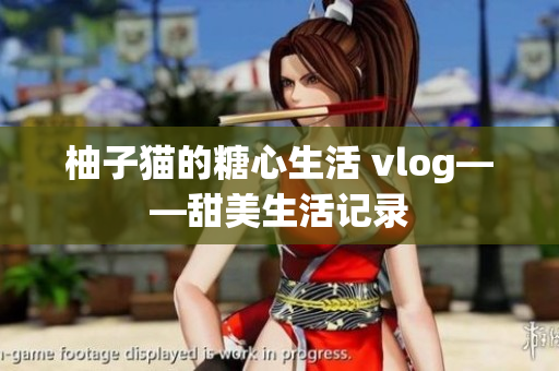柚子猫的糖心生活 vlog——甜美生活记录