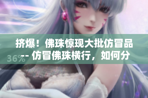 挤爆！佛珠惊现大批仿冒品 -- 仿冒佛珠横行，如何分辨真假？