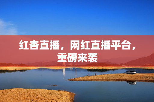红杏直播，网红直播平台，重磅来袭