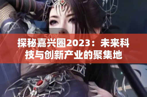 探秘嘉兴圈2023：未来科技与创新产业的聚集地
