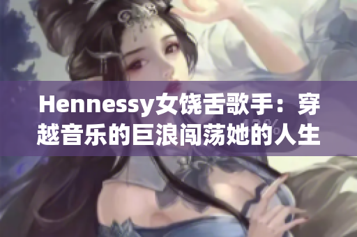 Hennessy女饶舌歌手：穿越音乐的巨浪闯荡她的人生