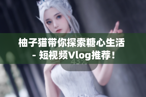 柚子猫带你探索糖心生活 - 短视频Vlog推荐！
