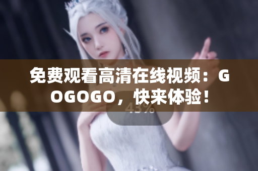 免费观看高清在线视频：GOGOGO，快来体验！