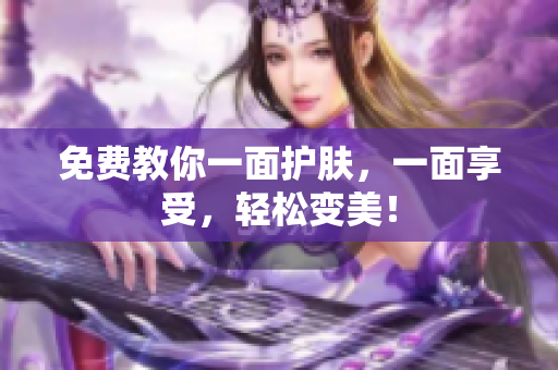 免费教你一面护肤，一面享受，轻松变美！
