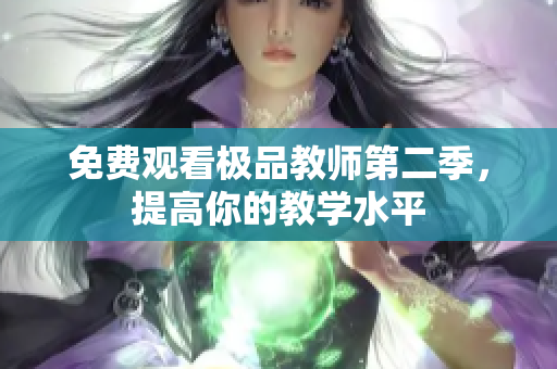 免费观看极品教师第二季，提高你的教学水平