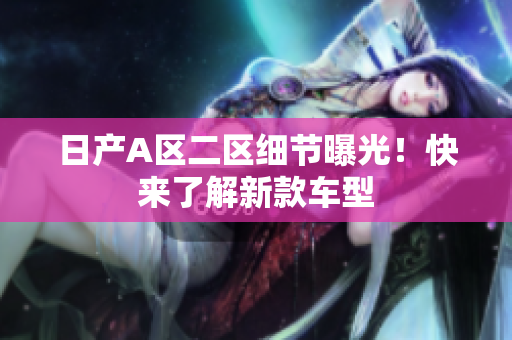 日产A区二区细节曝光！快来了解新款车型