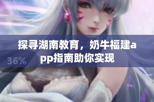 探寻湖南教育，奶牛福建app指南助你实现