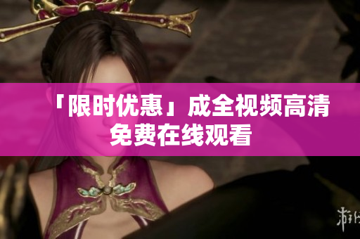 「限时优惠」成全视频高清免费在线观看