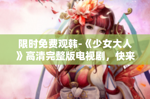 限时免费观韩-《少女大人》高清完整版电视剧，快来看！