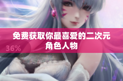 免费获取你最喜爱的二次元角色人物