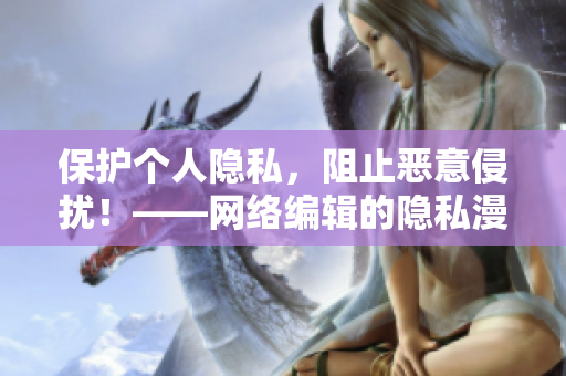 保护个人隐私，阻止恶意侵扰！——网络编辑的隐私漫画