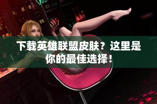 下载英雄联盟皮肤？这里是你的最佳选择！
