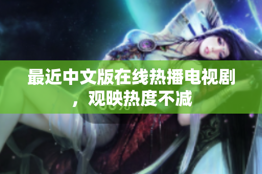 最近中文版在线热播电视剧，观映热度不减